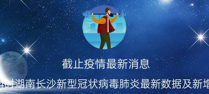 截止疫情最新消息 2022年08月31日14时湖南长沙新型冠状病毒肺炎最新数据及新增确诊人员消息速报